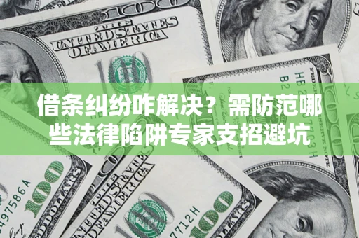 武汉借条纠纷咋解决？需防范哪些法律陷阱专家支招避坑