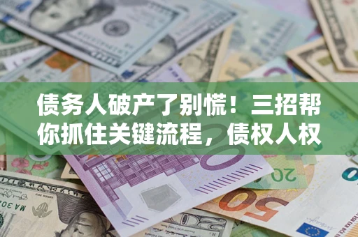 武汉债务人破产了别慌！三招帮你抓住关键流程，债权人权益不再缩水