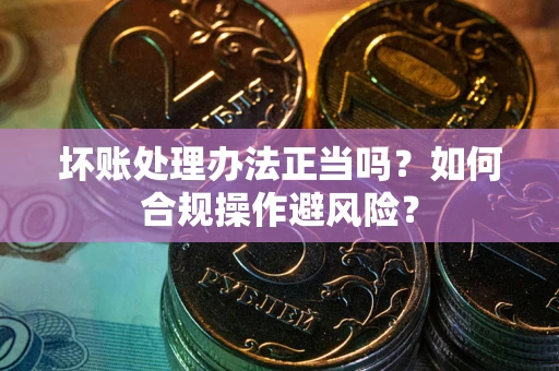 武汉坏账处理办法正当吗？如何合规操作避风险？