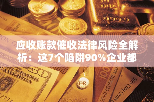武汉应收账款催收法律风险全解析：这7个陷阱90%企业都踩过（含合规应对指南）