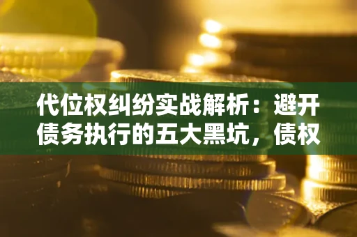 武汉代位权纠纷实战解析：避开债务执行的五大黑坑，债权人必看指南