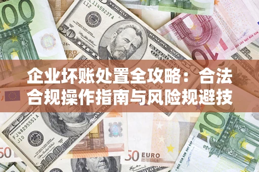 武汉企业坏账处置全攻略：合法合规操作指南与风险规避技巧解析