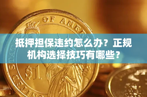 武汉抵押担保违约怎么办？正规机构选择技巧有哪些？