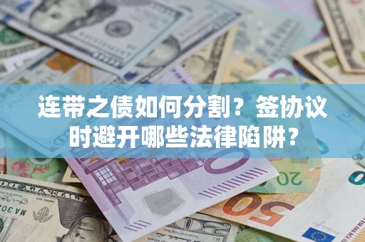 武汉连带之债如何分割？签协议时避开哪些法律陷阱？