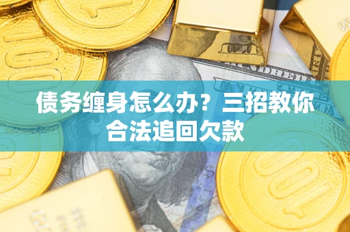 武汉债务缠身怎么办？三招教你合法追回欠款