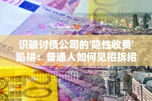 武汉识破讨债公司的'隐性收费'陷阱：普通人如何见招拆招？