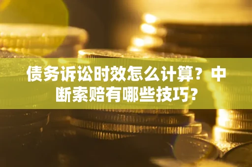 武汉债务诉讼时效怎么计算？中断索赔有哪些技巧？