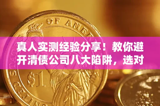 武汉真人实测经验分享！教你避开清债公司八大陷阱，选对机构少走十年弯路