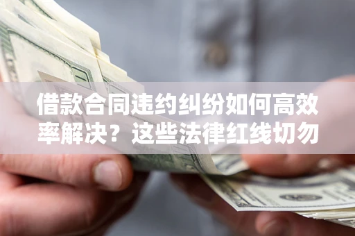 武汉借款合同违约纠纷如何高效率解决？这些法律红线切勿触碰