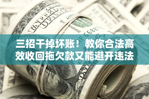 武汉三招干掉坏账！教你合法高效收回拖欠款又能避开违法雷区