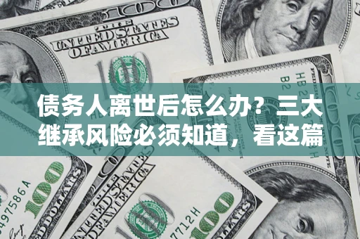 武汉债务人离世后怎么办？三大继承风险必须知道，看这篇就够了