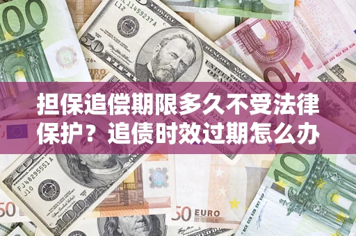 武汉担保追偿期限多久不受法律保护？追债时效过期怎么办？