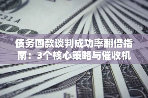 武汉债务回款谈判成功率翻倍指南：3个核心策略与催收机构避坑法则