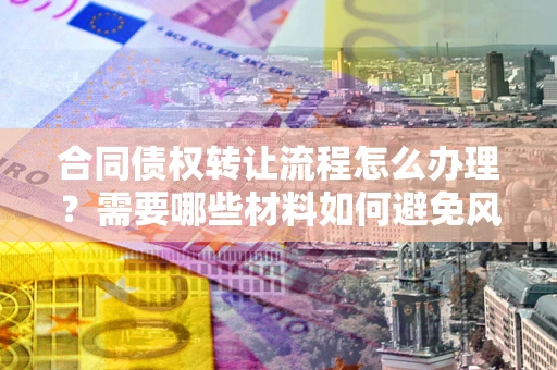 武汉合同债权转让流程怎么办理？需要哪些材料如何避免风险？