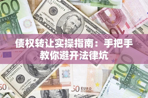 武汉债权转让实操指南：手把手教你避开法律坑