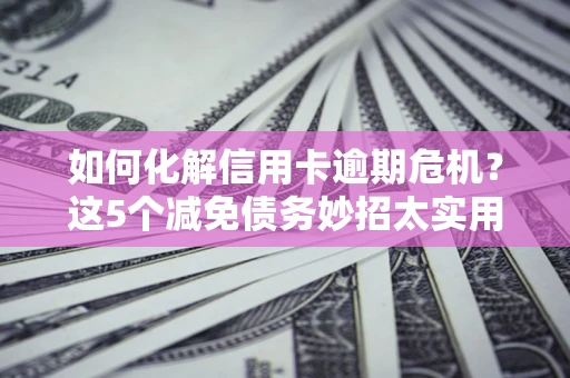 武汉如何化解信用卡逾期危机？这5个减免债务妙招太实用