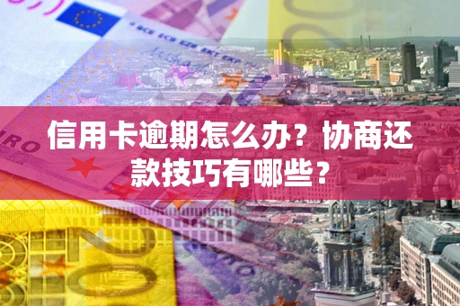武汉信用卡逾期怎么办？协商还款技巧有哪些？