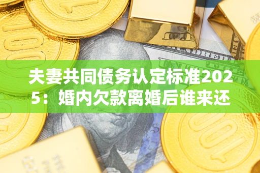 武汉夫妻共同债务认定标准2025:婚内欠款离婚后谁来还? 武汉夫妻共同债务认定标准2025:婚内欠款离婚后谁来还?