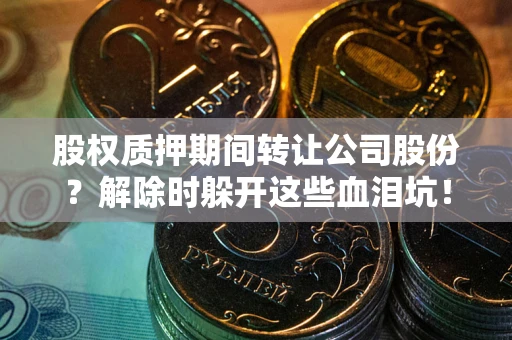 武汉股权质押期间转让公司股份？解除时躲开这些血泪坑！