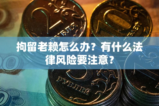 武汉拘留老赖怎么办？有什么法律风险要注意？