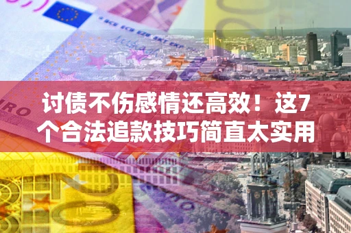 武汉讨债不伤感情还高效！这7个合法追款技巧简直太实用