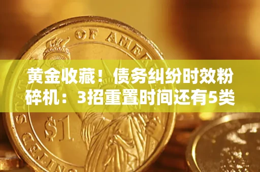 武汉黄金收藏！债务纠纷时效粉碎机：3招重置时间还有5类不设年限的特殊债务