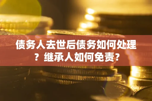 武汉债务人去世后债务如何处理？继承人如何免责？