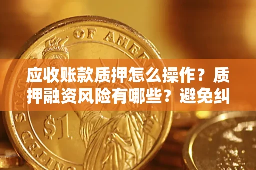 武汉应收账款质押怎么操作？质押融资风险有哪些？避免纠纷高效融资技巧