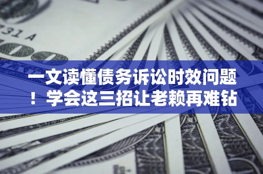 武汉一文读懂债务诉讼时效问题！学会这三招让老赖再难钻空子