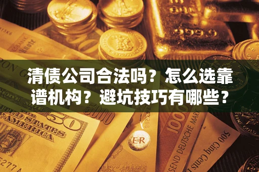 武汉清债公司合法吗？怎么选靠谱机构？避坑技巧有哪些？