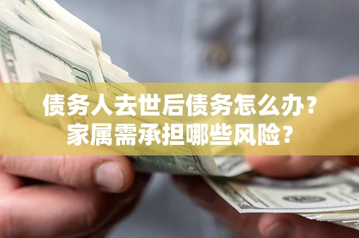 武汉债务人去世后债务怎么办？家属需承担哪些风险？