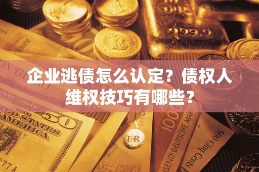 武汉企业逃债怎么认定？债权人维权技巧有哪些？