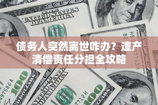 武汉债务人突然离世咋办？遗产清偿责任分担全攻略