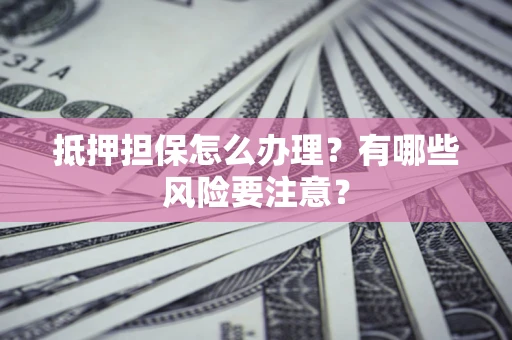 武汉抵押担保怎么办理？有哪些风险要注意？