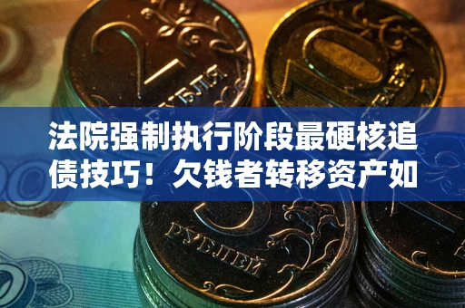 武汉法院强制执行阶段最硬核追债技巧！欠钱者转移资产如何破解？
