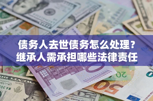 武汉债务人去世债务怎么处理？继承人需承担哪些法律责任？