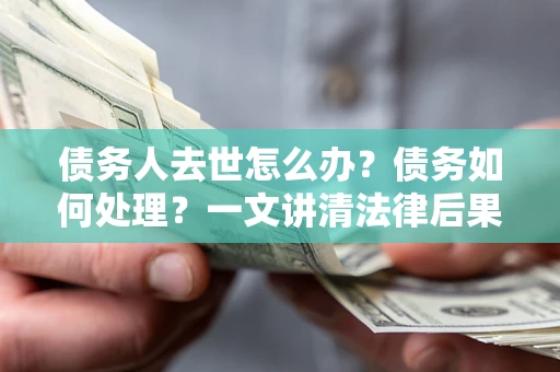 武汉债务人去世怎么办？债务如何处理？一文讲清法律后果