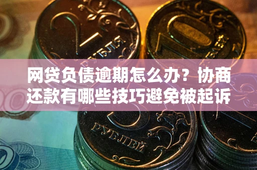 武汉网贷负债逾期怎么办？协商还款有哪些技巧避免被起诉？