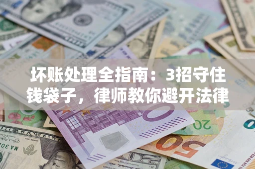 武汉坏账处理全指南：3招守住钱袋子，律师教你避开法律雷区
