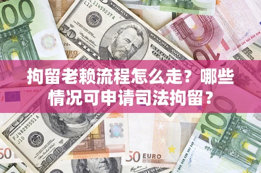 武汉拘留老赖流程怎么走?哪些情况可申请司法拘留? 武汉拘留老赖流程怎么走?哪些情况可申请司法拘留?