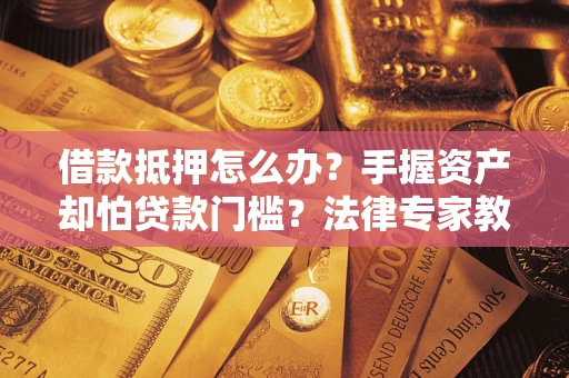 武汉借款抵押怎么办？手握资产却怕贷款门槛？法律专家教你办抵押不踩坑