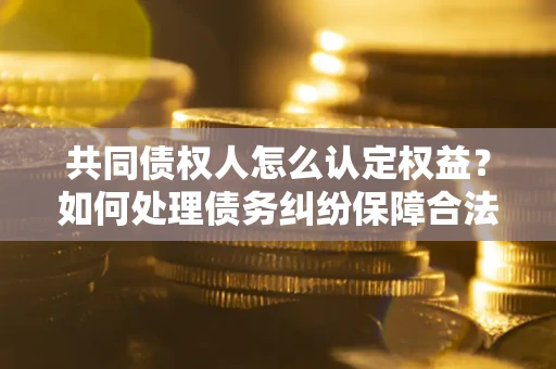 武汉共同债权人怎么认定权益？如何处理债务纠纷保障合法权益？
