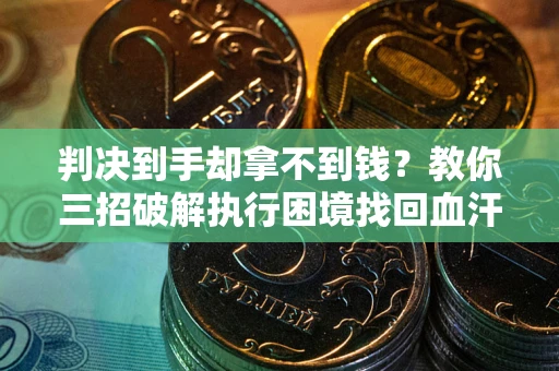 武汉判决到手却拿不到钱？教你三招破解执行困境找回血汗钱