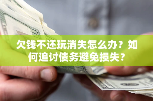 武汉欠钱不还玩消失怎么办？如何追讨债务避免损失？