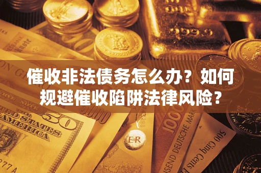 武汉催收非法债务怎么办？如何规避催收陷阱法律风险？