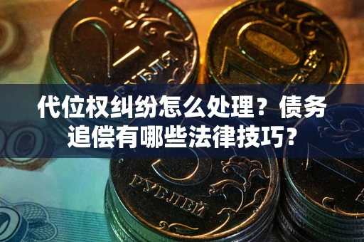 武汉代位权纠纷怎么处理？债务追偿有哪些法律技巧？