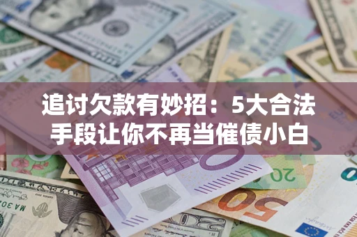 武汉追讨欠款有妙招：5大合法手段让你不再当催债小白