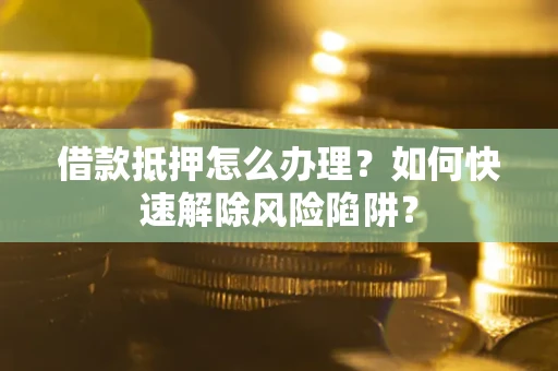 武汉借款抵押怎么办理？如何快速解除风险陷阱？