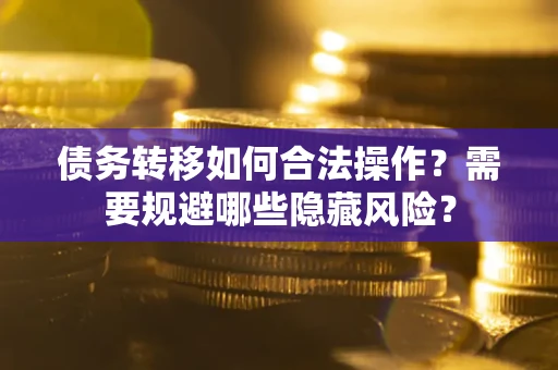 武汉债务转移如何合法操作？需要规避哪些隐藏风险？
