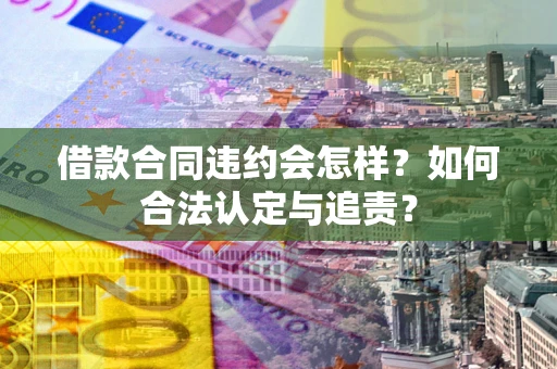 武汉借款合同违约会怎样？如何合法认定与追责？